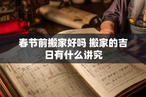 春节前搬家好吗 搬家的吉日有什么讲究