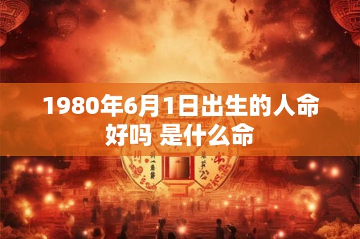 1980年6月1日出生的人命好吗 是什么命