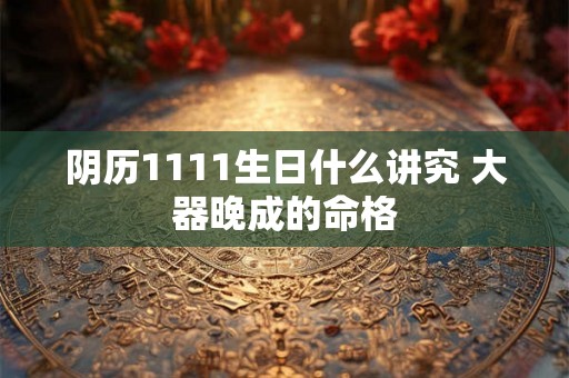 阴历1111生日什么讲究 大器晚成的命格