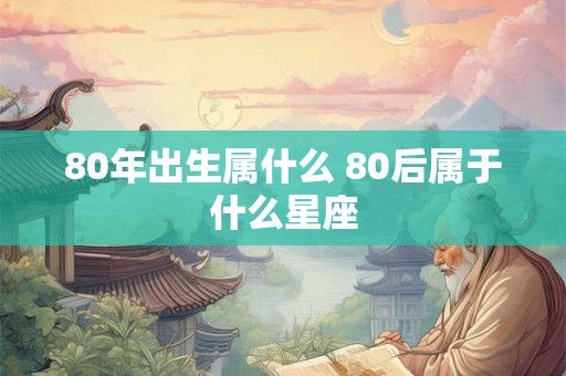 80年出生属什么 80后属于什么星座