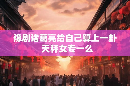 豫剧诸葛亮给自己算上一卦  天秤女专一么