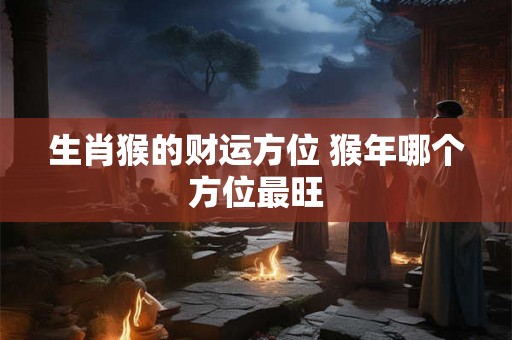 生肖猴的财运方位 猴年哪个方位最旺
