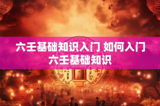 六壬基础知识入门 如何入门六壬基础知识