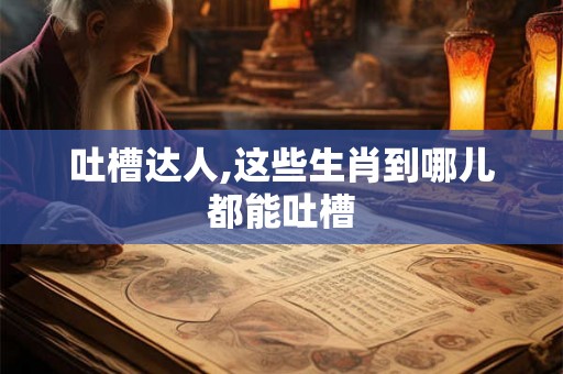 吐槽达人,这些生肖到哪儿都能吐槽
