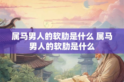 属马男人的软肋是什么 属马男人的软肋是什么 属马男人的软肋是什么 属马男人的软肋是什么