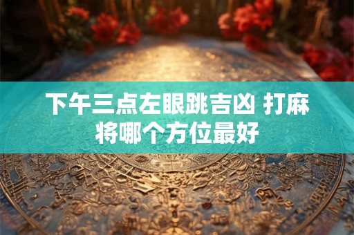 下午三点左眼跳吉凶 打麻将哪个方位最好 下午三点左眼跳吉凶 打麻将哪个方位最好