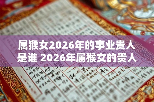 属猴女2026年的事业贵人是谁 2026年属猴女的贵人属相