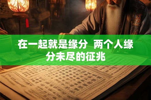 在一起就是缘分 两个人缘分未尽的征兆 在一起就是缘分 两个人缘分未尽的征兆