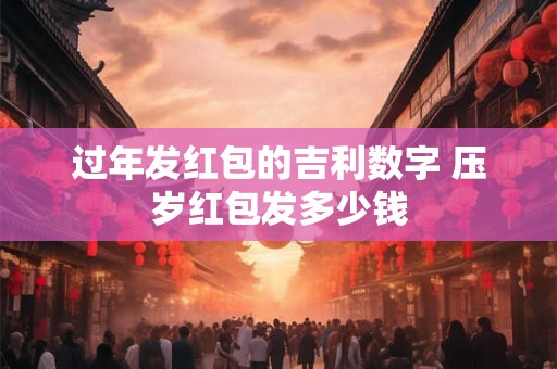 过年发红包的吉利数字 压岁红包发多少钱