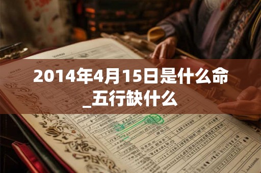 2014年4月15日是什么命_五行缺什么