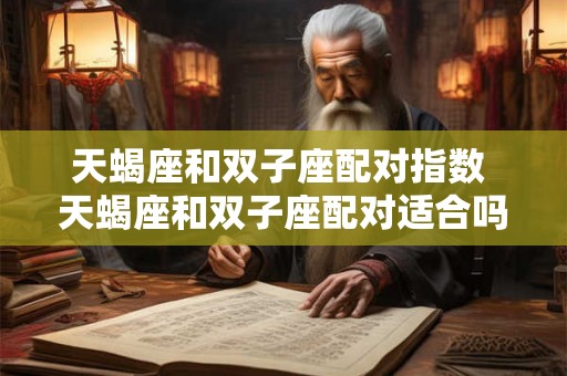 天蝎座和双子座配对指数 天蝎座和双子座配对适合吗 天蝎座和双子座配对指数 天蝎座和双子座配对适合吗