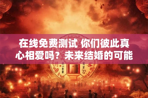 在线免费测试 你们彼此真心相爱吗？未来结婚的可能性有多大？