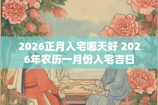 2026正月入宅哪天好 2026年农历一月份入宅吉日
