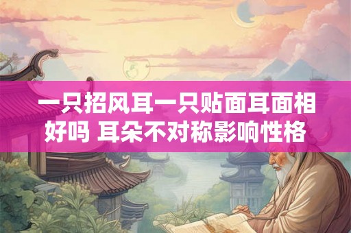 一只招风耳一只贴面耳面相好吗 耳朵不对称影响性格吗