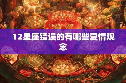 12星座错误的有哪些爱情观念
