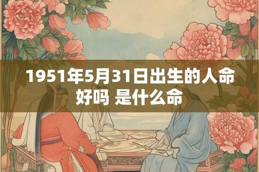 1951年5月31日出生的人命好吗 是什么命