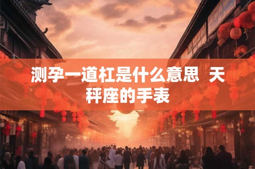 测孕一道杠是什么意思  天秤座的手表