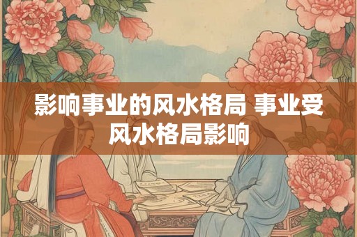 影响事业的风水格局 事业受风水格局影响 影响事业的风水格局 事业受风水格局影响