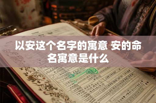 以安这个名字的寓意 安的命名寓意是什么
