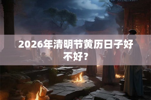 2026年清明节黄历日子好不好？