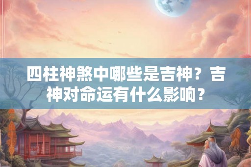 四柱神煞中哪些是吉神？吉神对命运有什么影响？
