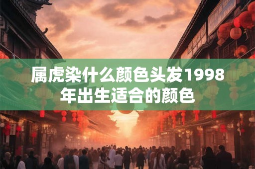 属虎染什么颜色头发1998年出生适合的颜色 属虎染什么颜色头发1998年出生适合的颜色