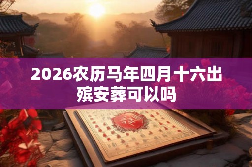 2026农历马年四月十六出殡安葬可以吗