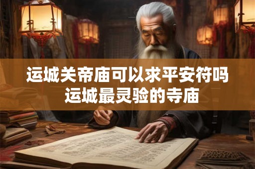 运城关帝庙可以求平安符吗 运城最灵验的寺庙 运城关帝庙可以求平安符吗 运城最灵验的寺庙