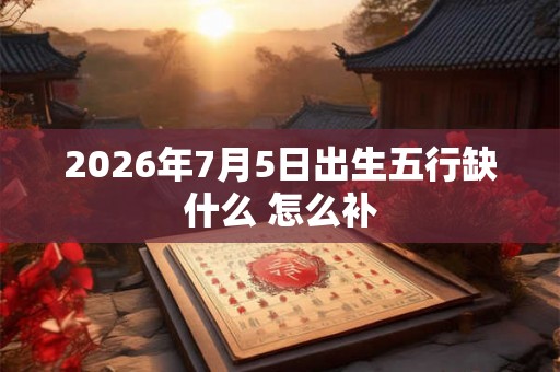 2026年7月5日出生五行缺什么 怎么补