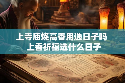 上寺庙烧高香用选日子吗  上香祈福选什么日子