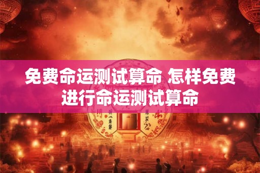 免费命运测试算命 怎样免费进行命运测试算命 免费命运测试算命 怎样免费进行命运测试算命