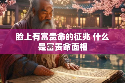 脸上有富贵命的征兆 什么是富贵命面相