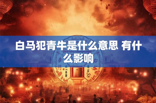 白马犯青牛是什么意思 有什么影响 白马犯青牛是什么意思 有什么影响