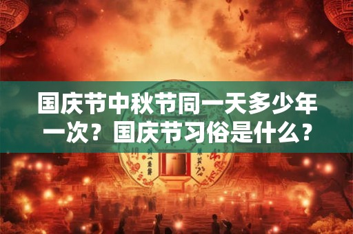 国庆节中秋节同一天多少年一次？国庆节习俗是什么？
