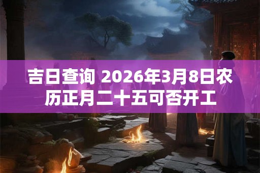 吉日查询 2026年3月8日农历正月二十五可否开工