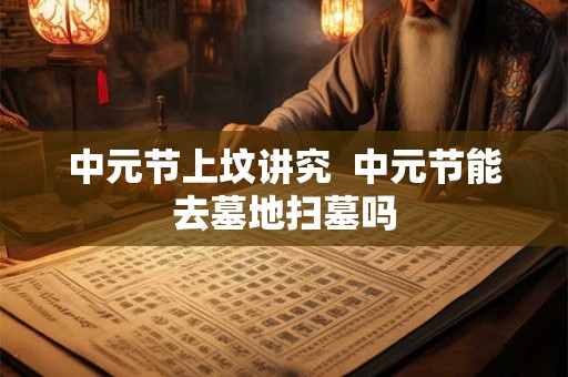 中元节上坟讲究  中元节能去墓地扫墓吗