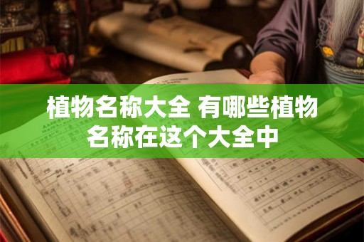 植物名称大全 有哪些植物名称在这个大全中 植物名称大全 有哪些植物名称在这个大全中