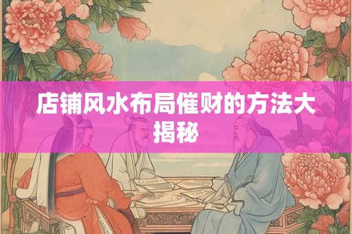 店铺风水布局催财的方法大揭秘 店铺风水布局催财的方法大揭秘
