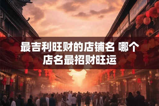最吉利旺财的店铺名 哪个店名最招财旺运