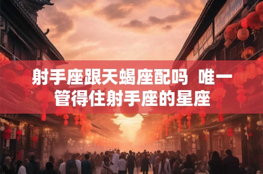 射手座跟天蝎座配吗  唯一管得住射手座的星座