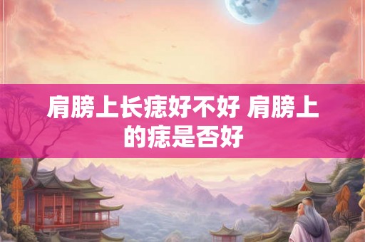 肩膀上长痣好不好 肩膀上的痣是否好