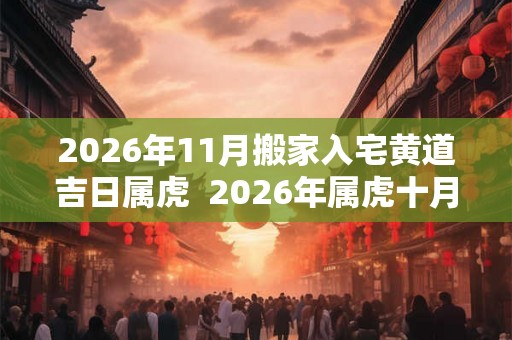 2026年11月搬家入宅黄道吉日属虎  2026年属虎十月搬家哪天好
