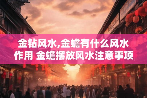 金钻风水,金蟾有什么风水作用 金蟾摆放风水注意事项