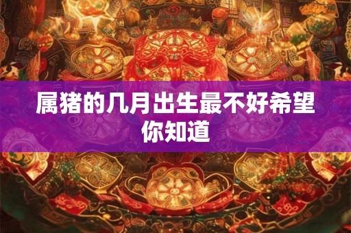 属猪的几月出生最不好希望你知道