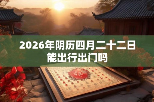 2026年阴历四月二十二日能出行出门吗
