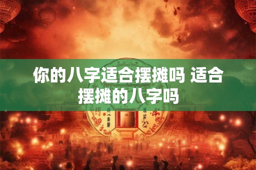 你的八字适合摆摊吗 适合摆摊的八字吗