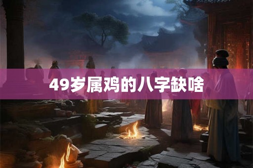 49岁属鸡的八字缺啥