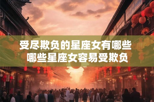 受尽欺负的星座女有哪些 哪些星座女容易受欺负