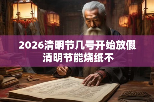2026清明节几号开始放假 清明节能烧纸不