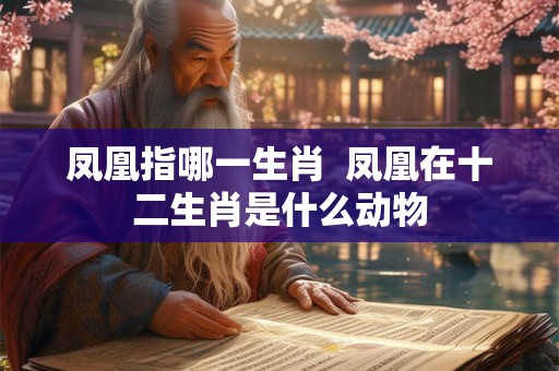 凤凰指哪一生肖  凤凰在十二生肖是什么动物